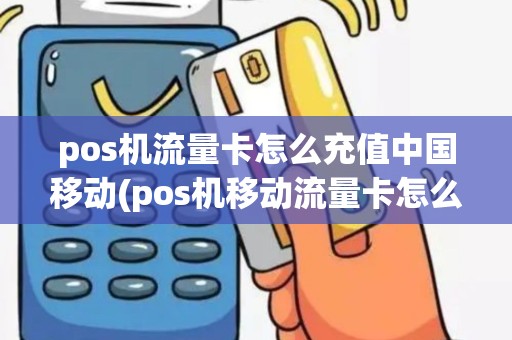 pos机流量卡怎么充值中国移动(pos机移动流量卡怎么充值)