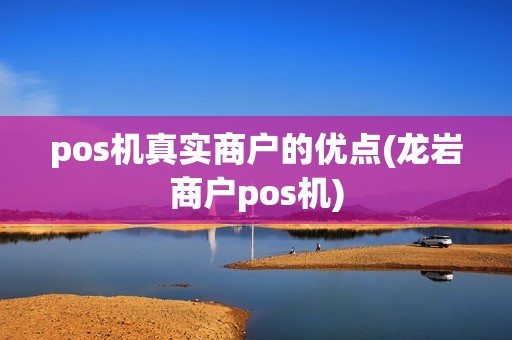 pos机真实商户的优点(龙岩商户pos机)