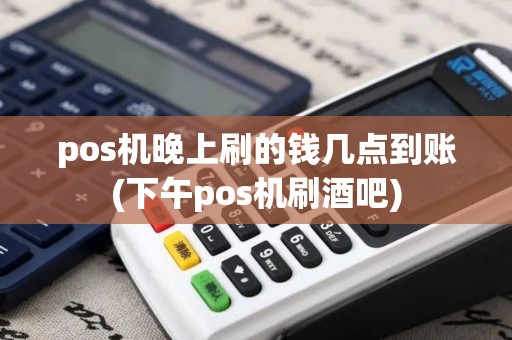 pos机晚上刷的钱几点到账(下午pos机刷酒吧)