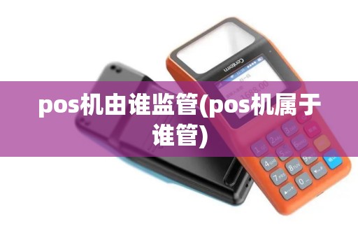 pos机由谁监管(pos机属于谁管)