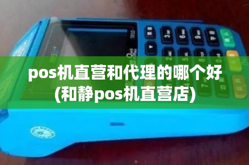 pos机直营和代理的哪个好(和静pos机直营店)