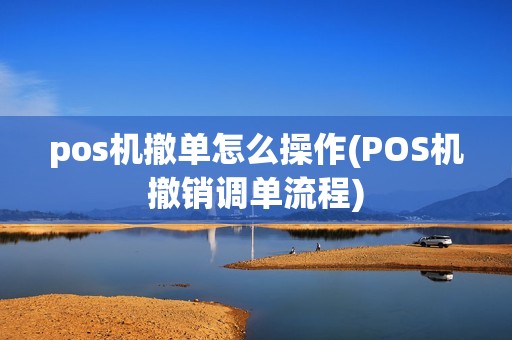 pos机撤单怎么操作(POS机撤销调单流程)