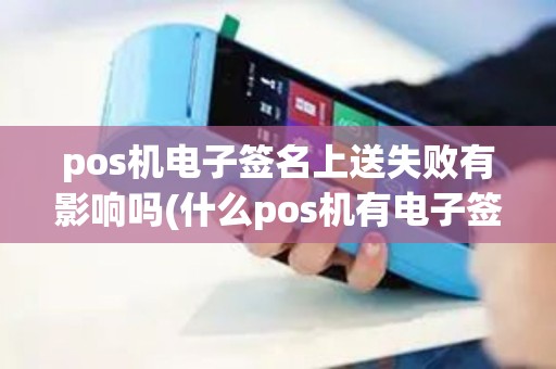 pos机电子签名上送失败有影响吗(什么pos机有电子签名)