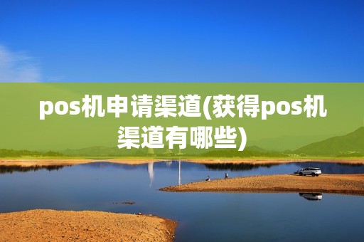 pos机申请渠道(获得pos机渠道有哪些)