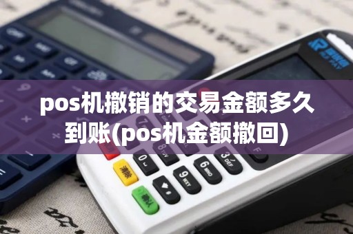 pos机撤销的交易金额多久到账(pos机金额撤回)