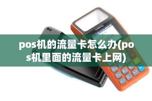 pos机的流量卡怎么办(pos机里面的流量卡上网)