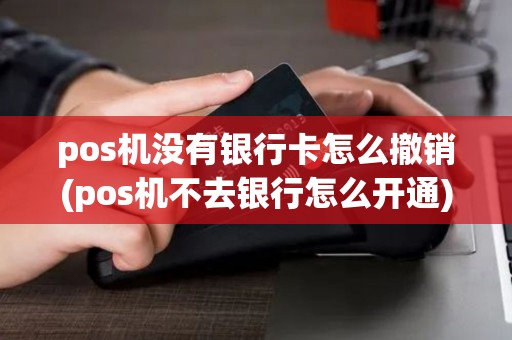 pos机没有银行卡怎么撤销(pos机不去银行怎么开通)