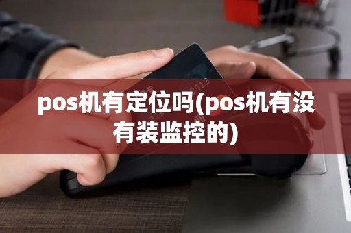 pos机有定位吗(pos机有没有装监控的)