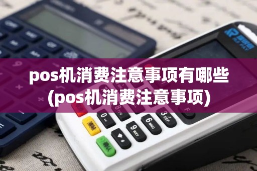 pos机消费注意事项有哪些(pos机消费注意事项)