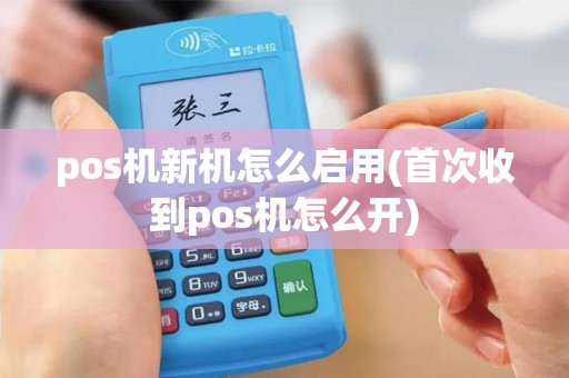 pos机新机怎么启用(首次收到pos机怎么开)