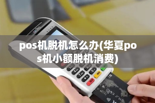 pos机脱机怎么办(华夏pos机小额脱机消费)