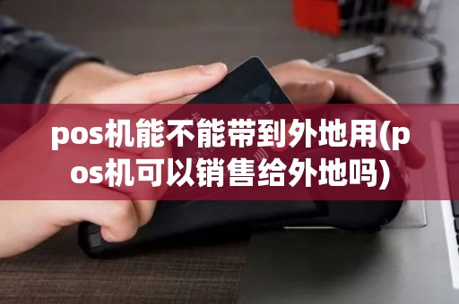 pos机能不能带到外地用(pos机可以销售给外地吗)