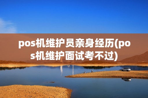 pos机维护员亲身经历(pos机维护面试考不过)