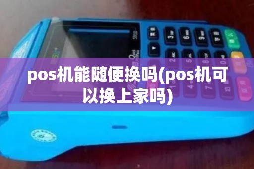 pos机能随便换吗(pos机可以换上家吗)