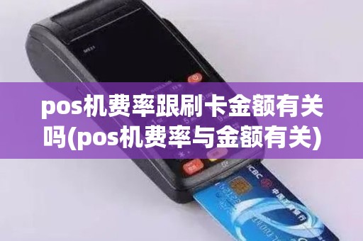 pos机费率跟刷卡金额有关吗(pos机费率与金额有关)