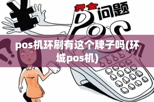 pos机环刷有这个牌子吗(环城pos机)
