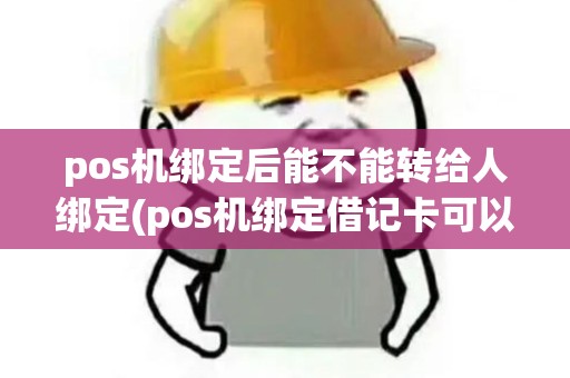 pos机绑定后能不能转给人绑定(pos机绑定借记卡可以转账吗)