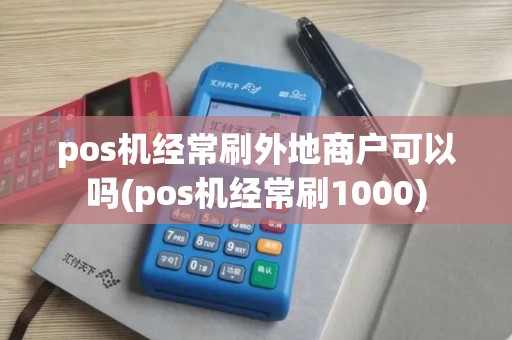 pos机经常刷外地商户可以吗(pos机经常刷1000)