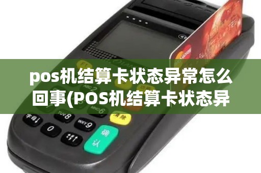 pos机结算卡状态异常怎么回事(POS机结算卡状态异常)