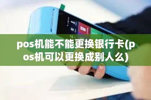 pos机能不能更换银行卡(pos机可以更换成别人么)