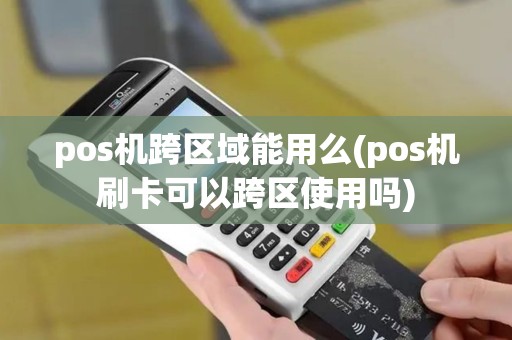 pos机跨区域能用么(pos机刷卡可以跨区使用吗)