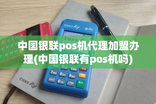 中国银联pos机代理加盟办理(中国银联有pos机吗)