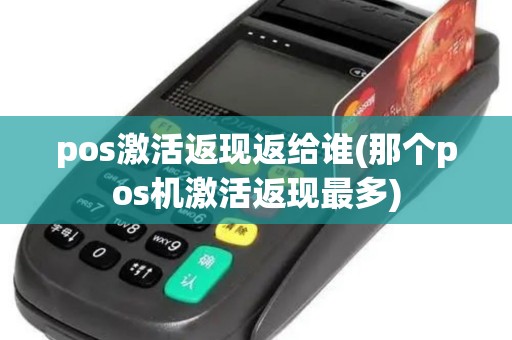 pos激活返现返给谁(那个pos机激活返现最多)