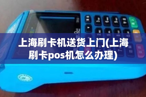 上海刷卡机送货上门(上海刷卡pos机怎么办理)