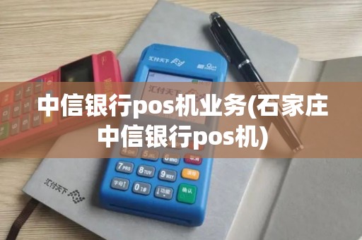 中信银行pos机业务(石家庄中信银行pos机)