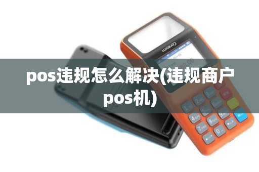 pos违规怎么解决(违规商户pos机)