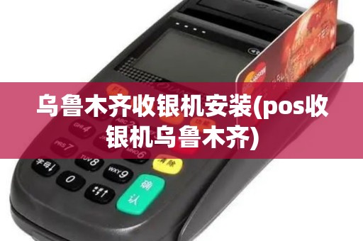 乌鲁木齐收银机安装(pos收银机乌鲁木齐)