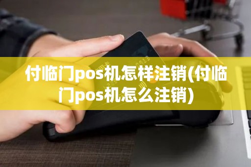 付临门pos机怎样注销(付临门pos机怎么注销)
