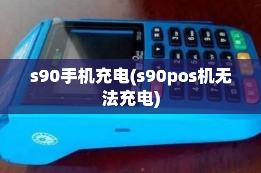 s90手机充电(s90pos机无法充电)