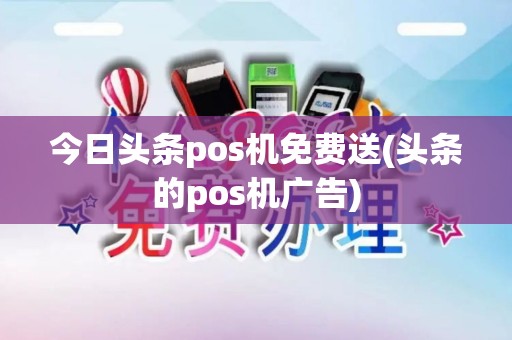今日头条pos机免费送(头条的pos机广告)