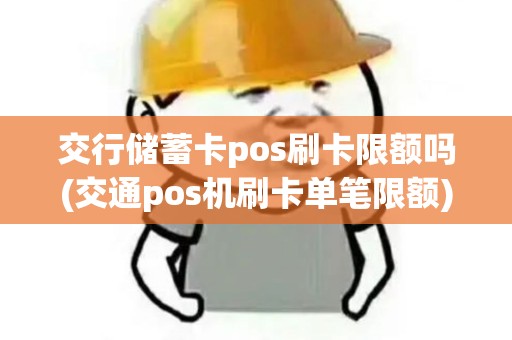 交行储蓄卡pos刷卡限额吗(交通pos机刷卡单笔限额)