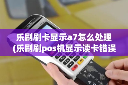 乐刷刷卡显示a7怎么处理(乐刷刷pos机显示读卡错误)