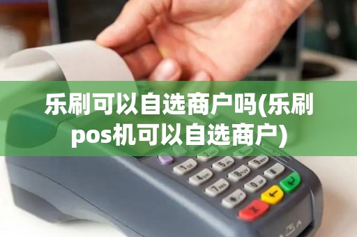 乐刷可以自选商户吗(乐刷pos机可以自选商户)