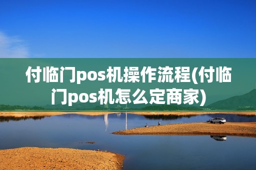 付临门pos机操作流程(付临门pos机怎么定商家)