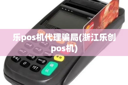 乐pos机代理骗局(浙江乐创pos机)