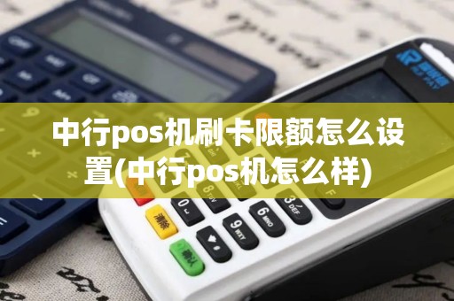 中行pos机刷卡限额怎么设置(中行pos机怎么样)