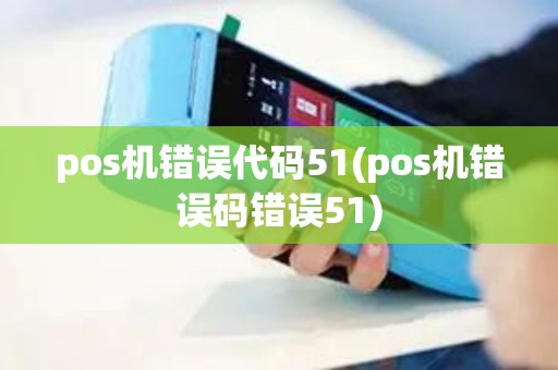 pos机错误代码51(pos机错误码错误51)