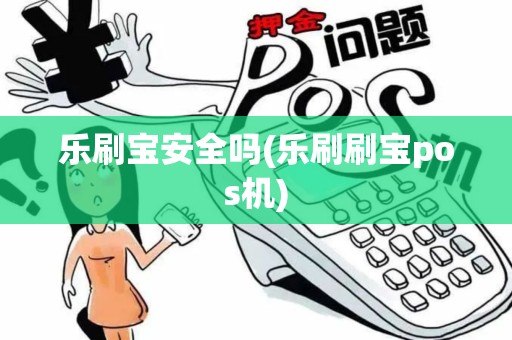 乐刷宝安全吗(乐刷刷宝pos机)