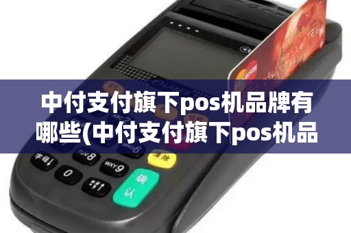 中付支付旗下pos机品牌有哪些(中付支付旗下pos机品牌)