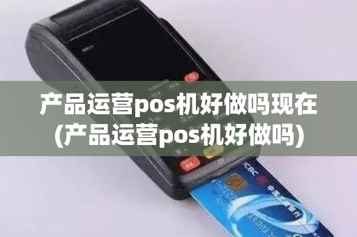 产品运营pos机好做吗现在(产品运营pos机好做吗)