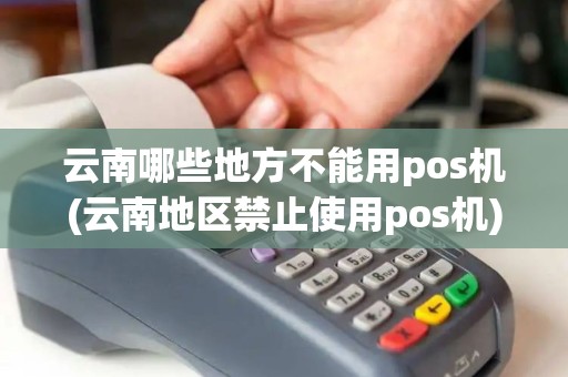 云南哪些地方不能用pos机(云南地区禁止使用pos机)