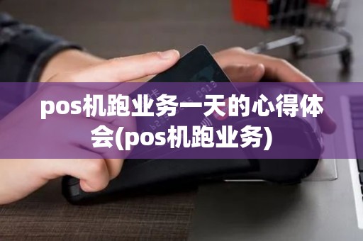 pos机跑业务一天的心得体会(pos机跑业务)