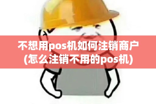 不想用pos机如何注销商户(怎么注销不用的pos机)