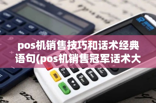 pos机销售技巧和话术经典语句(pos机销售冠军话术大全)