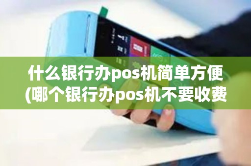 什么银行办pos机简单方便(哪个银行办pos机不要收费)