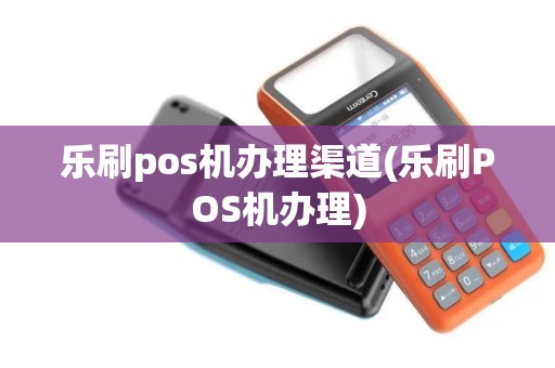 乐刷pos机办理渠道(乐刷POS机办理)